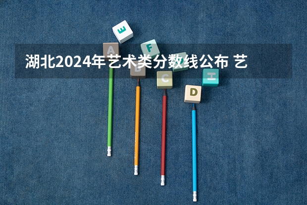 湖北2024年艺术类分数线公布 艺术分数线多少