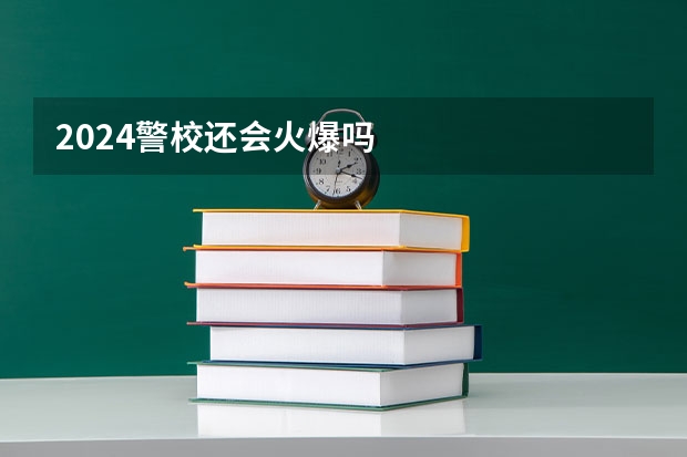 2024警校还会火爆吗