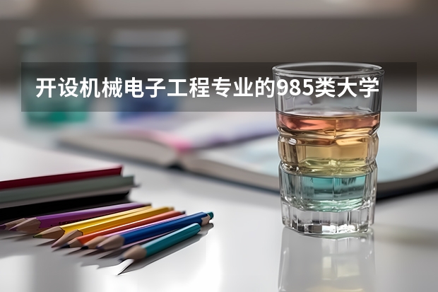 开设机械电子工程专业的985类大学有哪些学校