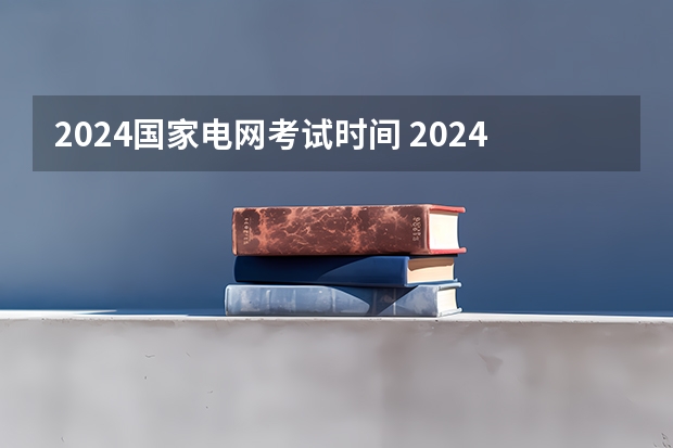 2024国家电网考试时间 2024电网一批考试时间