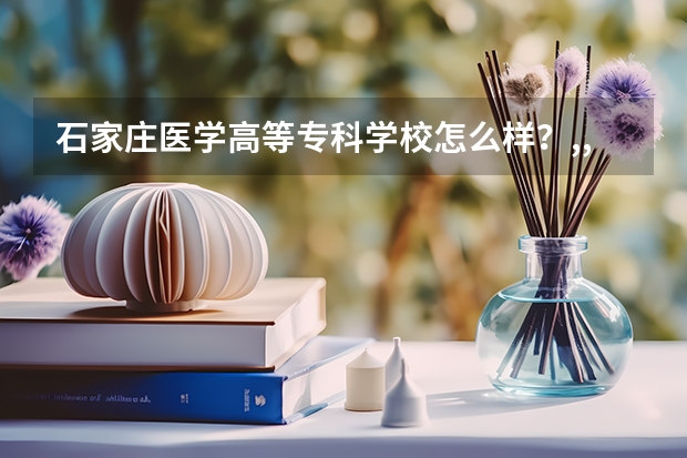 石家庄医学高等专科学校怎么样？,,