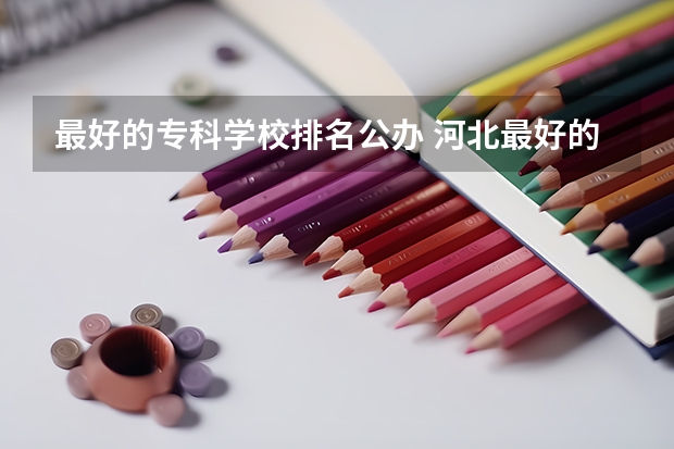最好的专科学校排名公办 河北最好的公办专科学校排名