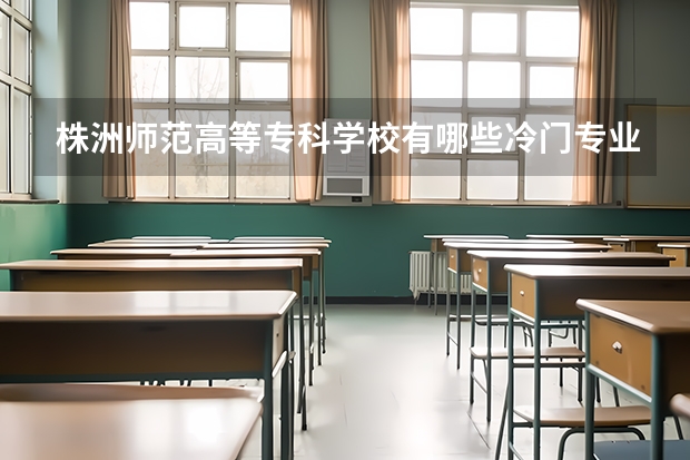 株洲师范高等专科学校有哪些冷门专业？