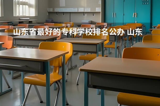 山东省最好的专科学校排名公办 山东公办专科学校排名及分数线表格