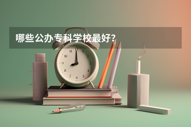 哪些公办专科学校最好？