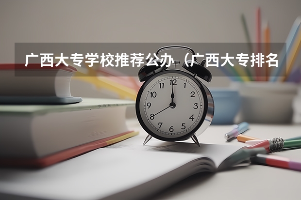 广西大专学校推荐公办（广西大专排名前十的学校公办）