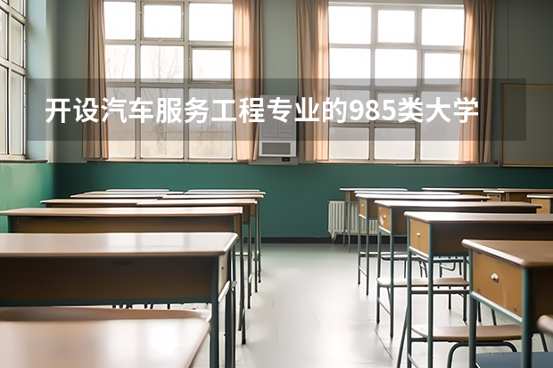 开设汽车服务工程专业的985类大学有哪些学校