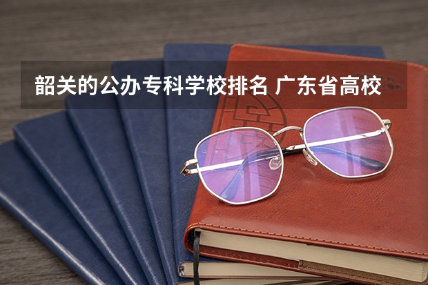 韶关的公办专科学校排名 广东省高校排名一览表