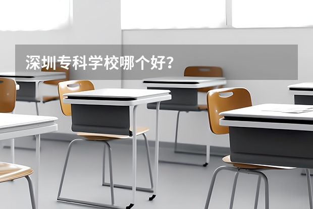 深圳专科学校哪个好？