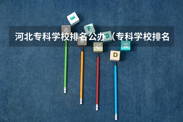 河北专科学校排名公办（专科学校排名及分数线）