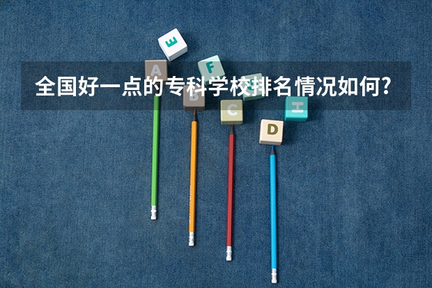 全国好一点的专科学校排名情况如何?