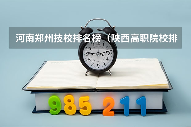 河南郑州技校排名榜(陕西高职院校排名榜)
