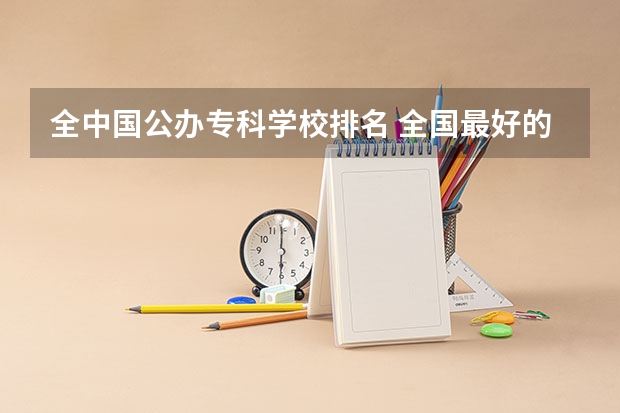 全中国公办专科学校排名 全国最好的专科学校公办排名