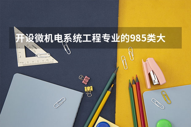 开设微机电系统工程专业的985类大学有哪些学校