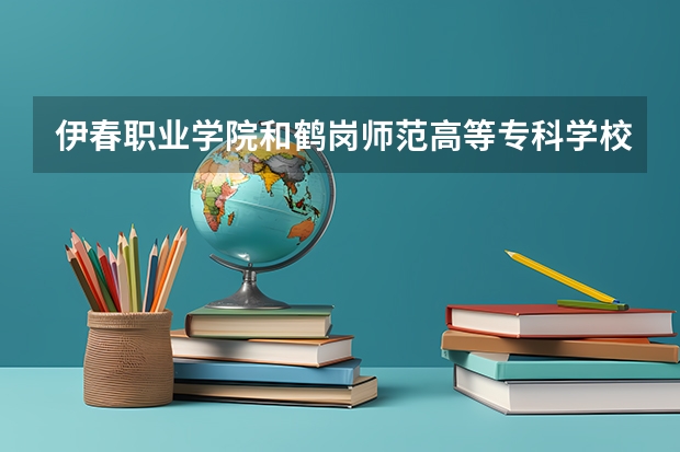 伊春职业学院和鹤岗师范高等专科学校 哪个好些学学前教育 谢谢