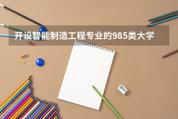 开设智能制造工程专业的985类大学有哪些学校