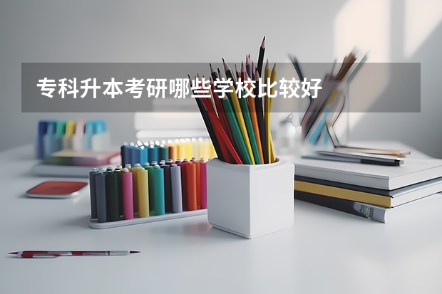 专科升本考研哪些学校比较好