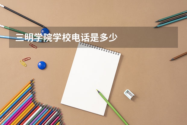 三明学院学校电话是多少