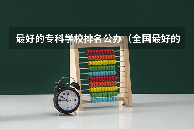 最好的专科学校排名公办（全国最好的专科学校公办排名）