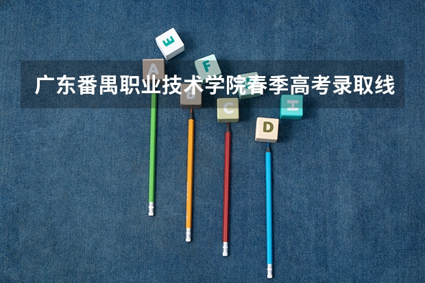 广东番禺职业技术学院春季高考录取线 广东春考的九所大学本科