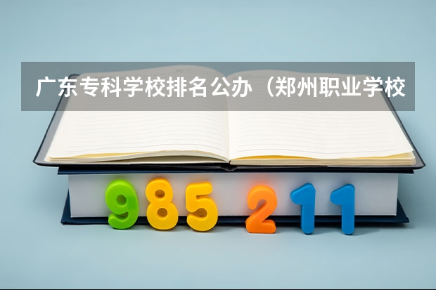 广东专科学校排名公办（郑州职业学校排名前十公立）