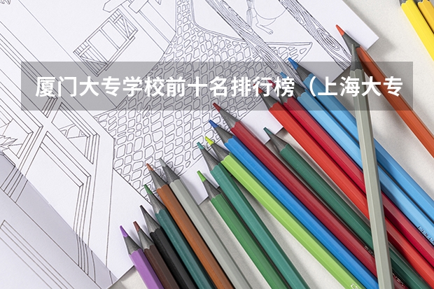 厦门大专学校前十名排行榜（上海大专院校排名榜公办）