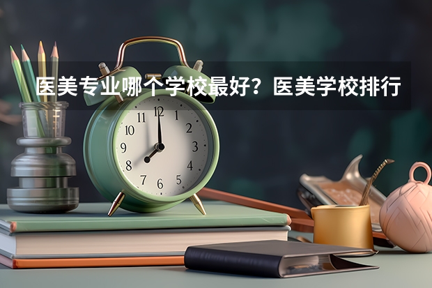 医美专业哪个学校最好？医美学校排行榜前十名