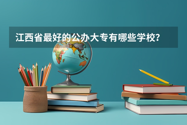 江西省最好的公办大专有哪些学校？