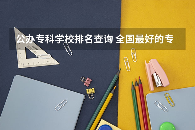 公办专科学校排名查询 全国最好的专科学校公办排名