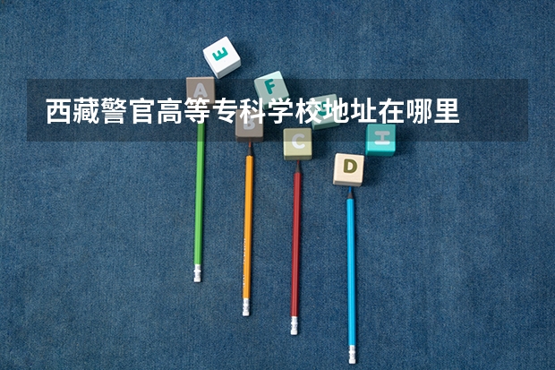 西藏警官高等专科学校地址在哪里