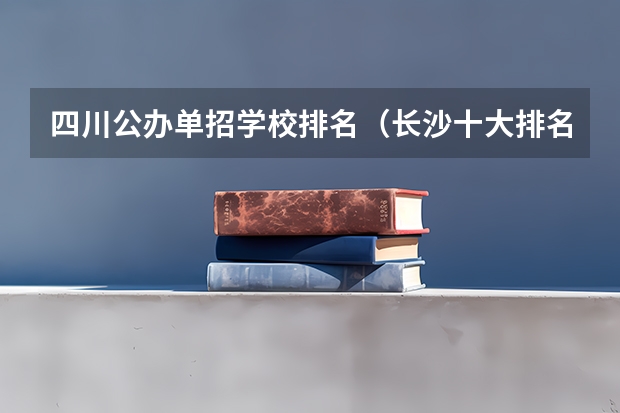 四川公办单招学校排名（长沙十大排名职业学校?）