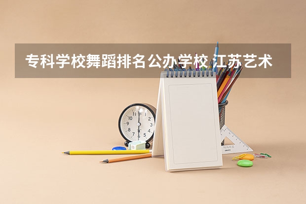 专科学校舞蹈排名公办学校 江苏艺术类公办专科学校