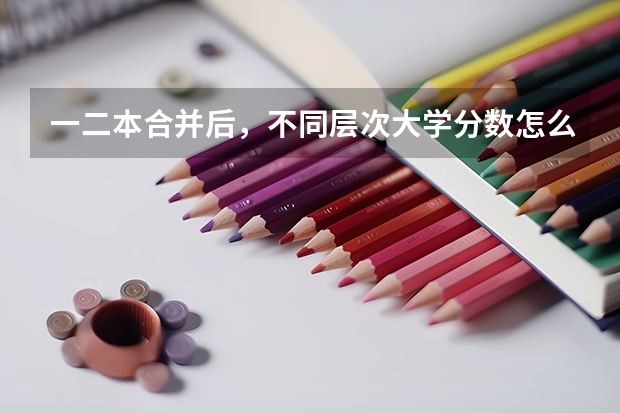 一二本合并后，不同层次大学分数怎么变？