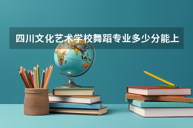 四川文化艺术学校舞蹈专业多少分能上？
