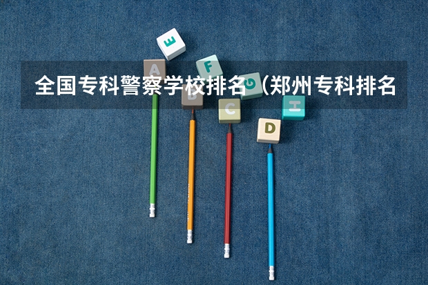 全国专科警察学校排名（郑州专科排名前十的公办学校）