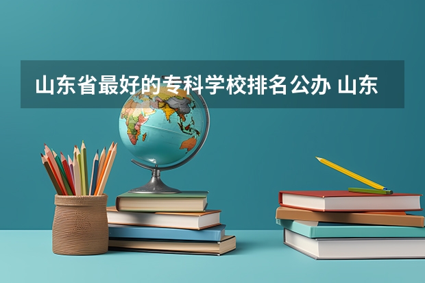山东省最好的专科学校排名公办 山东公办专科学校排名