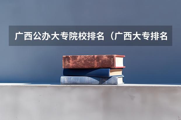 广西公办大专院校排名（广西大专排名前十的学校公办）