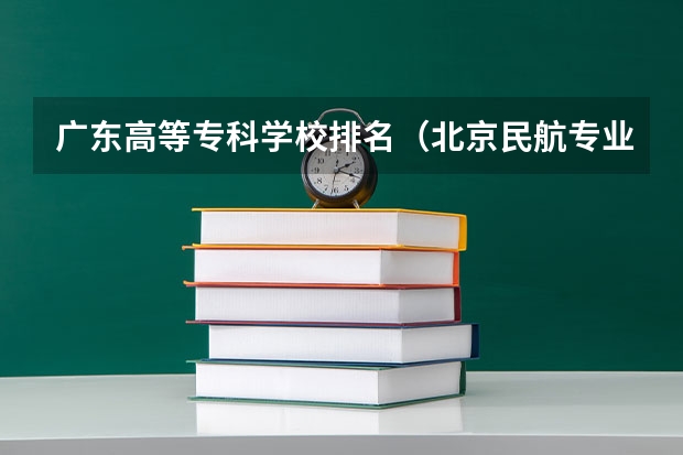 广东高等专科学校排名（北京民航专业专科学校有那些？是不是民航专业毕业都包分配的？）