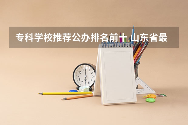 专科学校推荐公办排名前十 山东省最好的专科学校排名公办