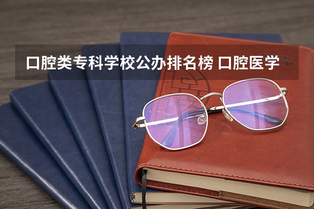 口腔类专科学校公办排名榜 口腔医学专科学校排名