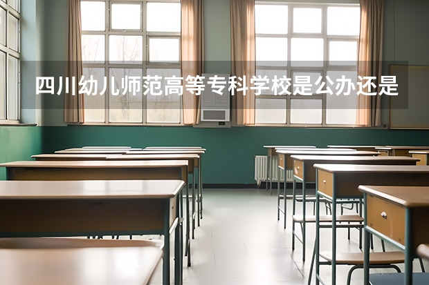 四川幼儿师范高等专科学校是公办还是民办 四川专科学校公办排名