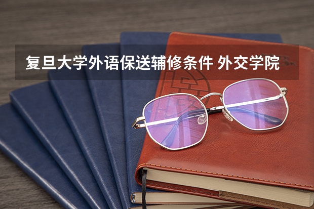 复旦大学外语保送辅修条件 外交学院外语类保送生招生要求和专业