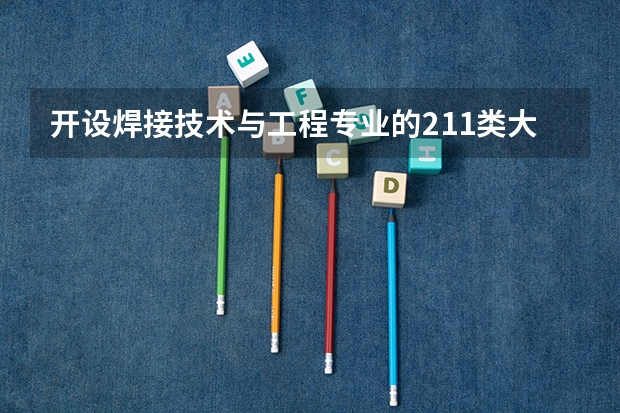 开设焊接技术与工程专业的211类大学有哪些