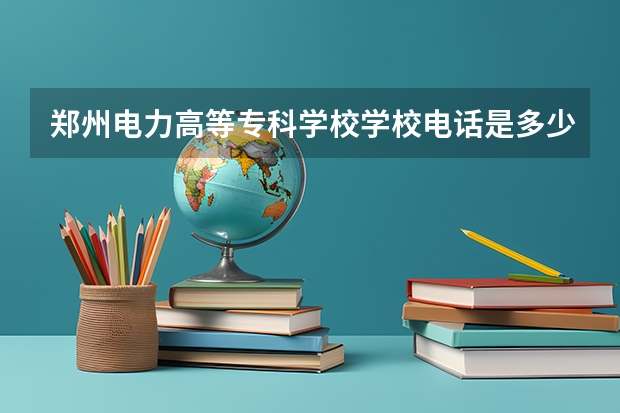 郑州电力高等专科学校学校电话是多少