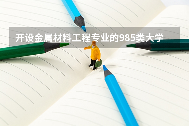 开设金属材料工程专业的985类大学有哪些学校