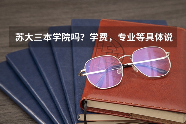 苏大三本学院吗？学费，专业等具体说明下…