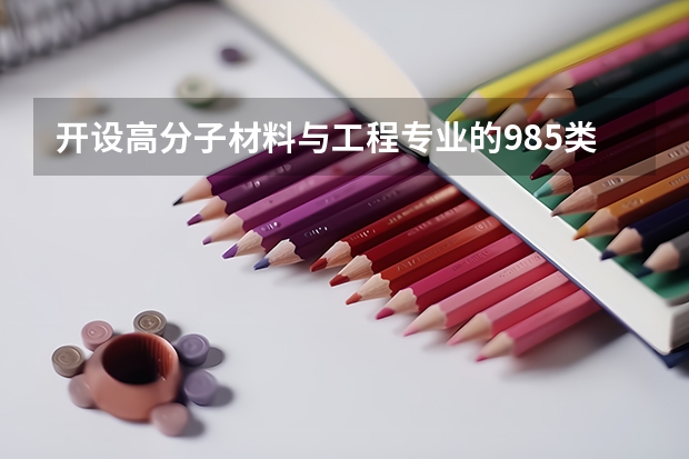 开设高分子材料与工程专业的985类大学有哪些学校