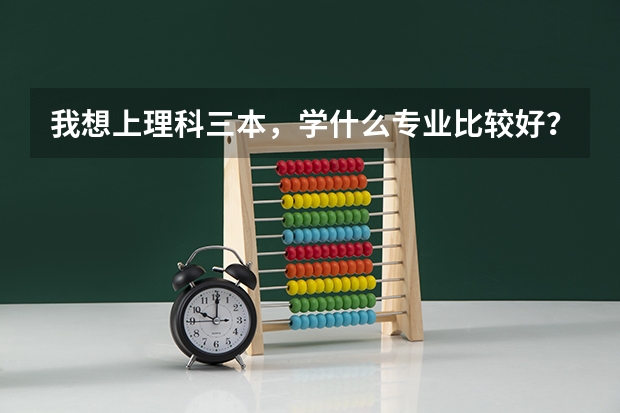 我想上理科三本，学什么专业比较好？