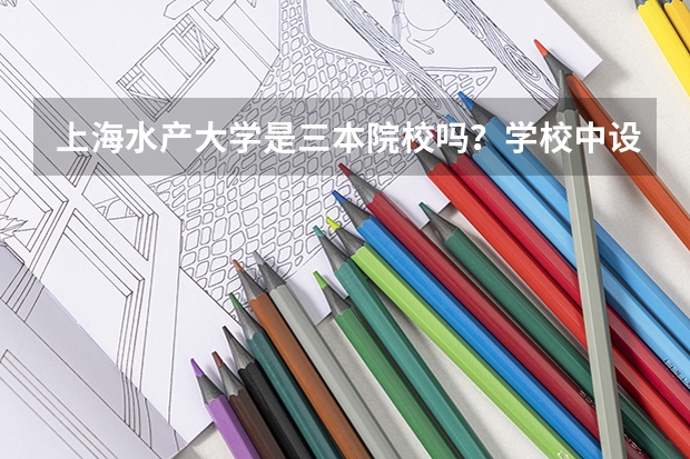 上海水产大学是三本院校吗？学校中设有哪些专业？