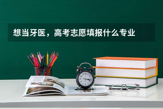 想当牙医，高考志愿填报什么专业